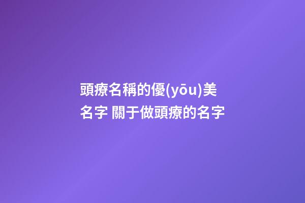 頭療名稱的優(yōu)美名字 關于做頭療的名字-第1張-店鋪起名-玄機派